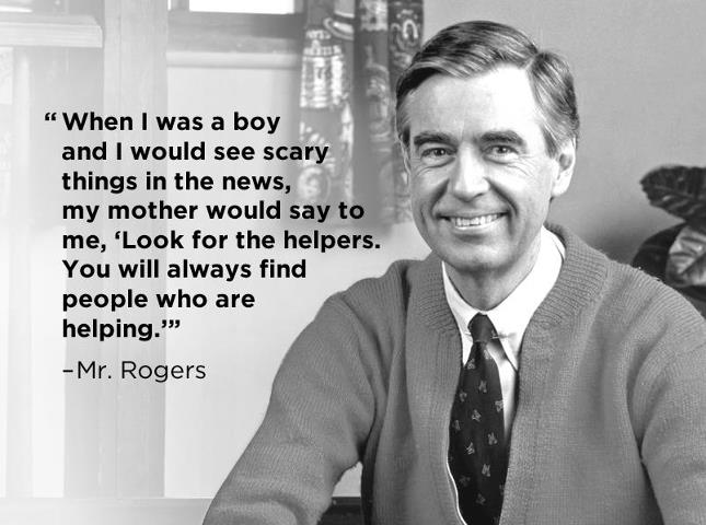 Mr. Rogers Quote: When I was a boy and I would see scary things in the news, my mother would say to me, 'Look for the helpers. You will always find people who are helping.'