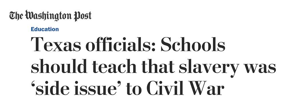 Washington Post Headline: "Texas officials: Schools should teach that slavery was ‘side issue’ to Civil War"