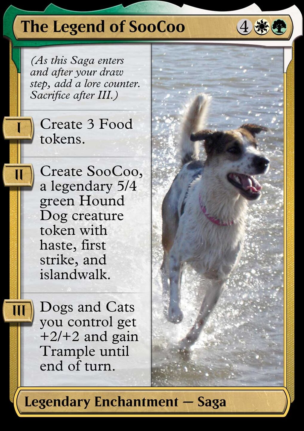 The Legend of SooCoo custom Magic The Gathering card. 4GW Saga. Chapter 1: Create 3 Food tokens. Chapter 2: Create SooCoo, a legendary 5/4 green Hound Dog creature token with haste, first strike, and islandwalk. Chapter 3: Dogs and Cats you control get +2/+2 and gain Trample until end of turn.