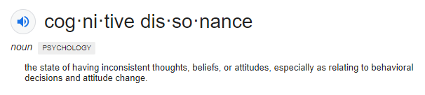 Dictionary entry: cognitive dissonance. noun, psychology.
The state of having inconsistent thoughts, beliefs, or attitudes, especially as relating to behavioral decisions and attitude change.