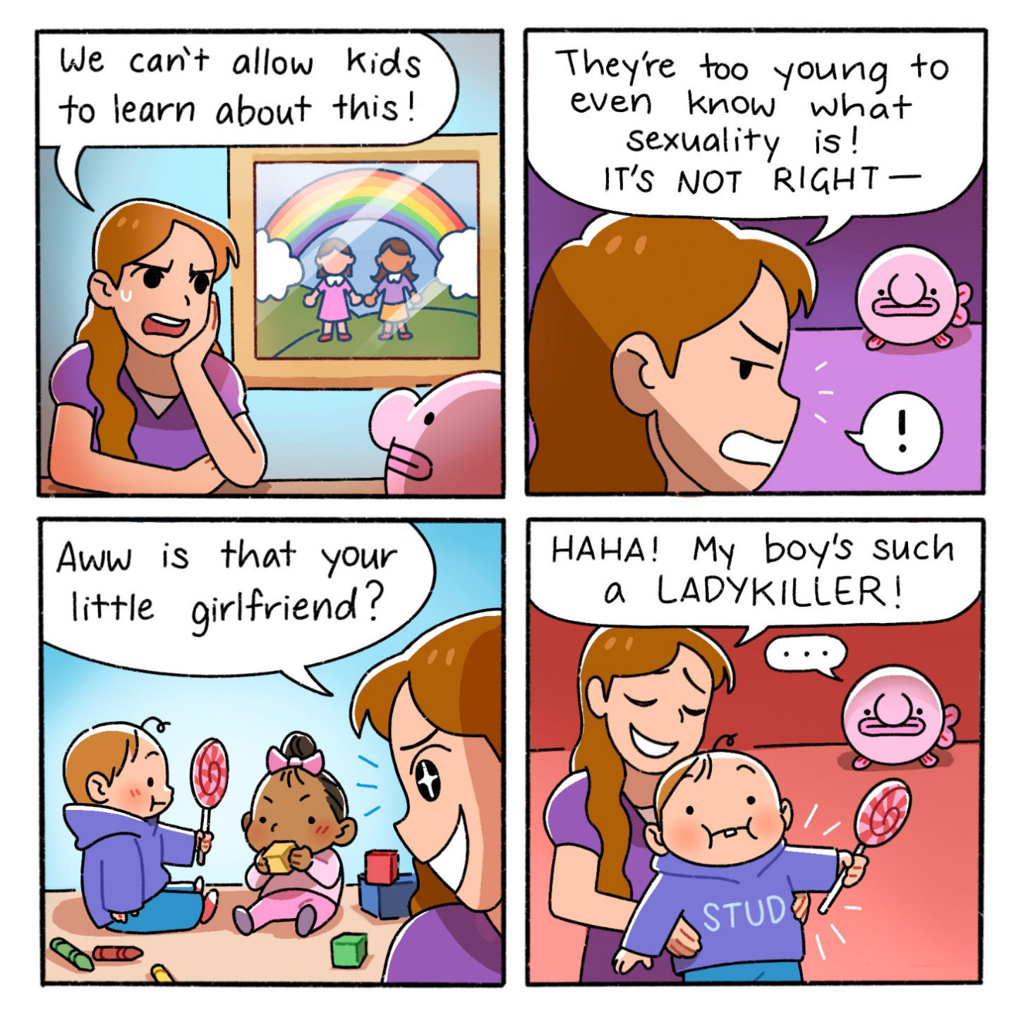 Comic frame 1: person looks at a picture of two women holding hands under a rainbow and says We can't allow kids to learn about this! Frame 2: They're two young to know what sexuality is! It's not right! Frame 3: Same person looks at two babies (one wearing blue and the other pink) and says Aww is that your girlfriend? Frame 4: Same person, holding the baby wearing blue, says Haha! My boy's such a ladykiller!