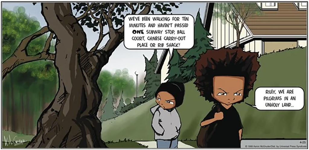 The Boondocks comic by Aaron McGruder. Riley: We've been walking for ten minutes and haven't passed one subway stop, ball court, Chinese carry-out place, or rib shack! Huey shares Riley's disdain and replies: Riley, we are Pilgrims in an unholy land.